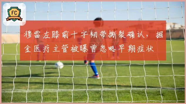 穆雷左膝前十字韧带撕裂确认，掘金医疗主管被曝曾忽略早期症状