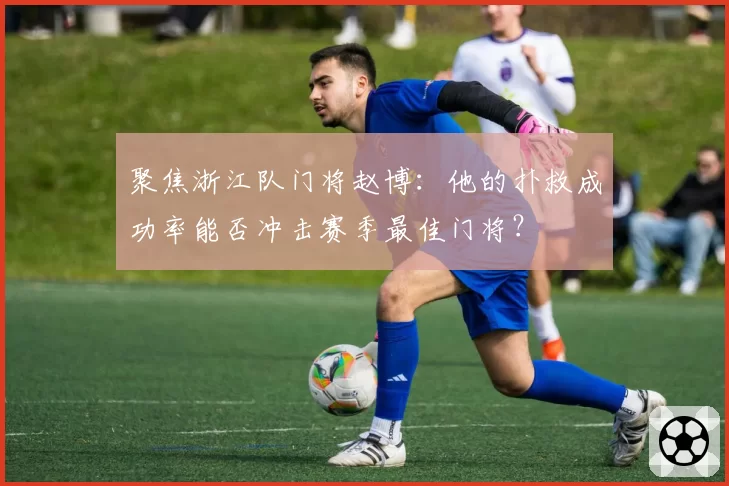聚焦浙江队门将赵博:他的扑救成功率能否冲击赛季最佳门将?