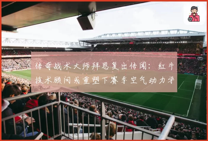 传奇战术大师拜恩复出传闻：红牛技术顾问或重塑下赛季空气动力学