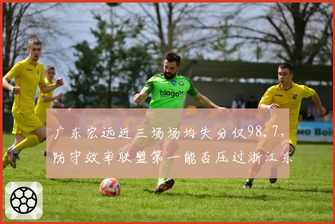 广东宏远近三场场均失分仅98.7，防守效率联盟第一能否压过浙江东阳光的进攻浪潮？