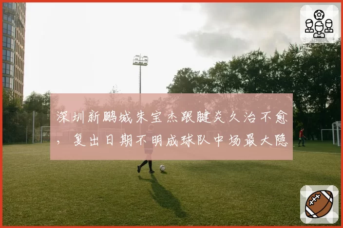 深圳新鹏城朱宝杰跟腱炎久治不愈,复出日期不明成球队中场最大隐患