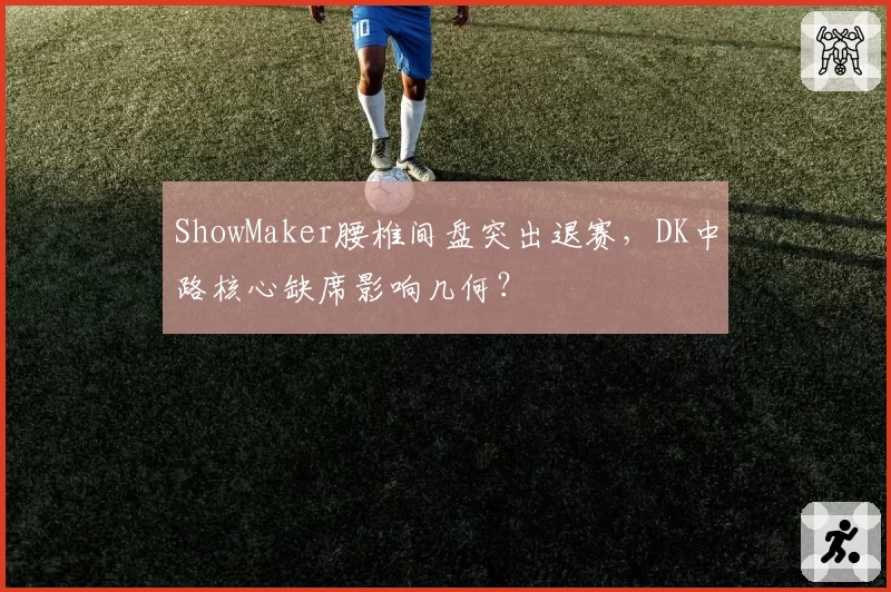 ShowMaker腰椎间盘突出退赛，DK中路核心缺席影响几何？