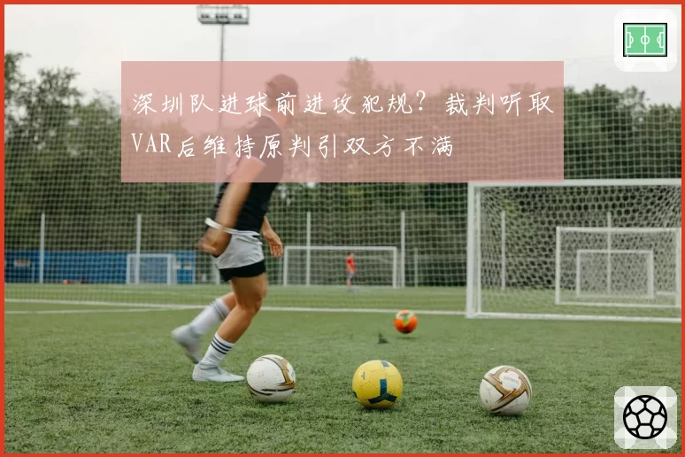 深圳队进球前进攻犯规?裁判听取VAR后维持原判引双方不满
