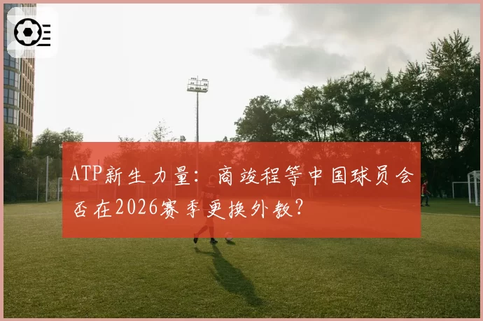 ATP新生力量：商竣程等中国球员会否在2026赛季更换外教？
