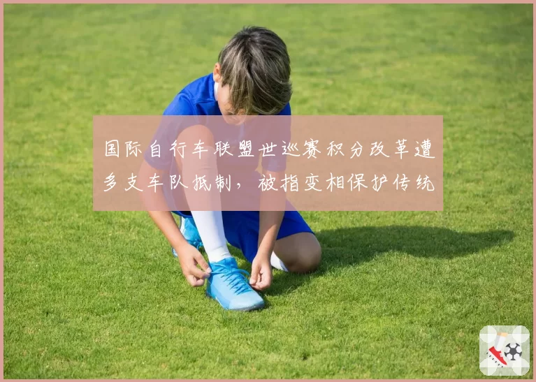 国际自行车联盟世巡赛积分改革遭多支车队抵制，被指变相保护传统豪门利益