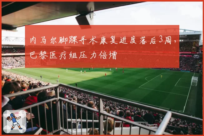 内马尔脚踝手术康复进度落后3周,巴黎医疗组压力倍增