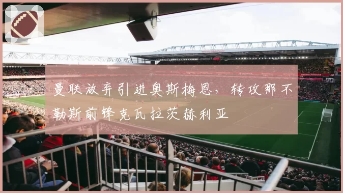 曼联放弃引进奥斯梅恩,转攻那不勒斯前锋克瓦拉茨赫利亚