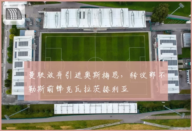 曼联放弃引进奥斯梅恩,转攻那不勒斯前锋克瓦拉茨赫利亚