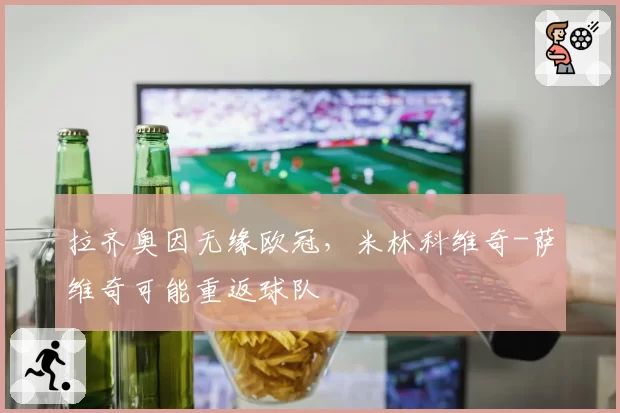 拉齐奥因无缘欧冠,米林科维奇-萨维奇可能重返球队