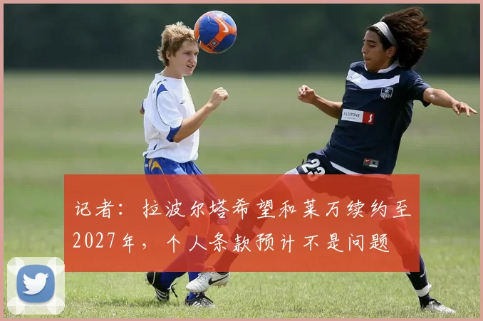 记者：拉波尔塔希望和莱万续约至2027年，个人条款预计不是问题