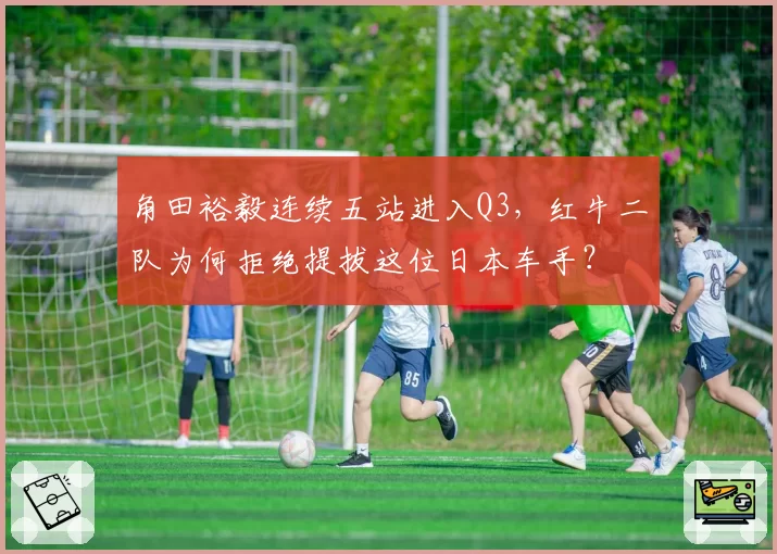 角田裕毅连续五站进入Q3,红牛二队为何拒绝提拔这位日本车手?