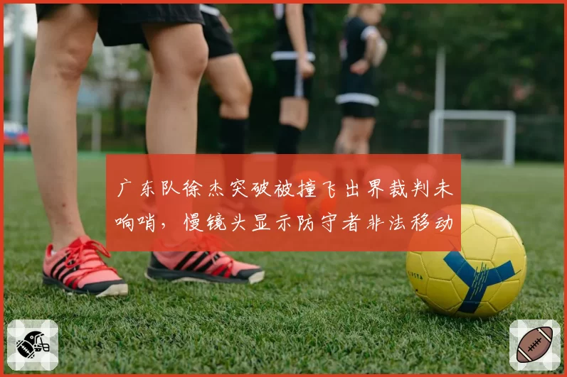 广东队徐杰突破被撞飞出界裁判未响哨，慢镜头显示防守者非法移动