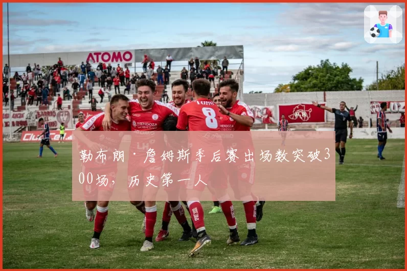 勒布朗·詹姆斯季后赛出场数突破300场，历史第一人