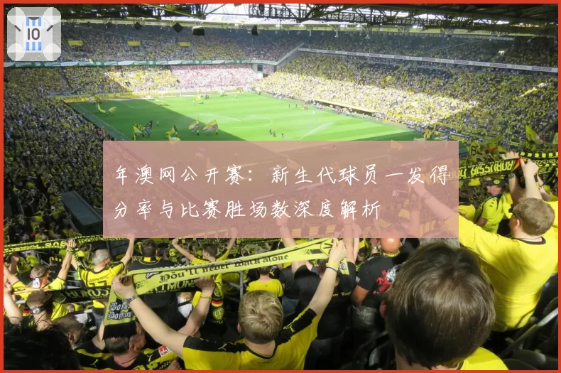 年澳网公开赛：新生代球员一发得分率与比赛胜场数深度解析