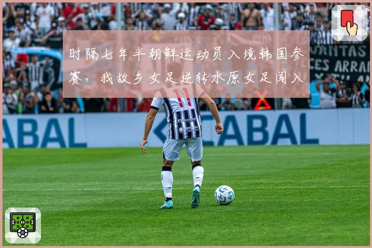时隔七年半朝鲜运动员入境韩国参赛,我故乡女足逆转水原女足闯入亚冠决赛
