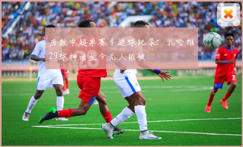 历数中超单赛季进球纪录：扎哈维29球神话至今无人能破