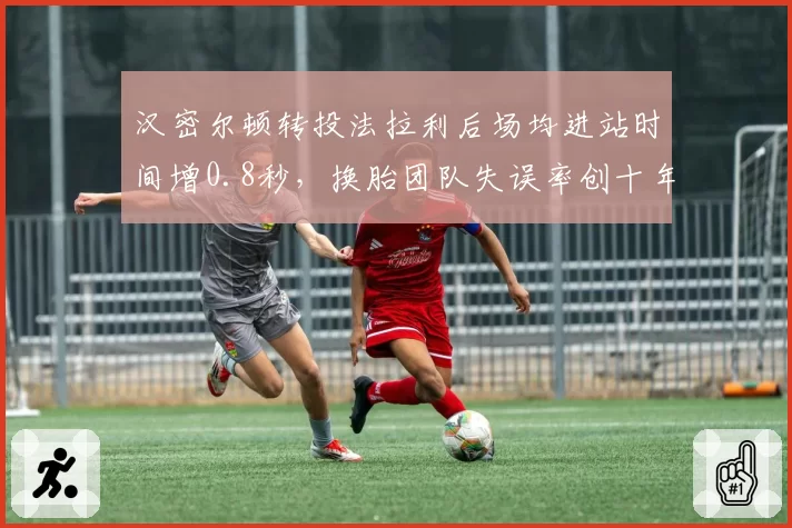 汉密尔顿转投法拉利后场均进站时间增0.8秒，换胎团队失误率创十年新高