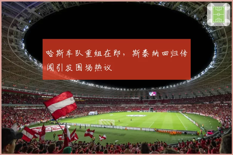 哈斯车队重组在即，斯泰纳回归传闻引发围场热议