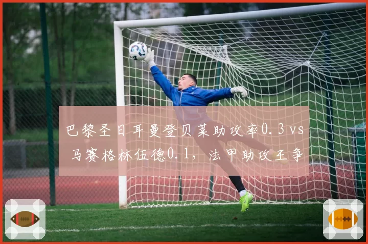 巴黎圣日耳曼登贝莱助攻率0.3 vs 马赛格林伍德0.1，法甲助攻王争夺战