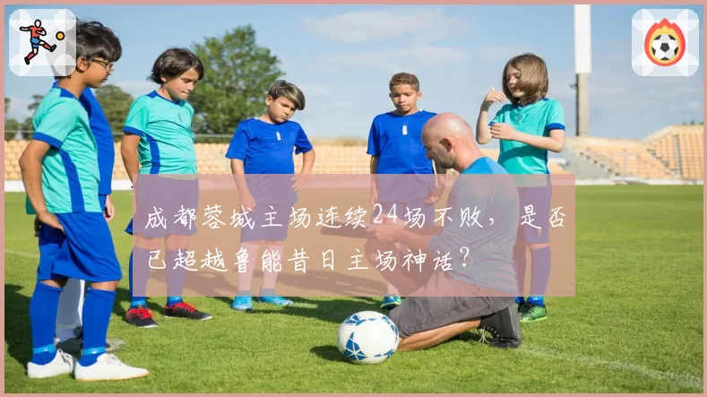 成都蓉城主场连续24场不败,是否已超越鲁能昔日主场神话?