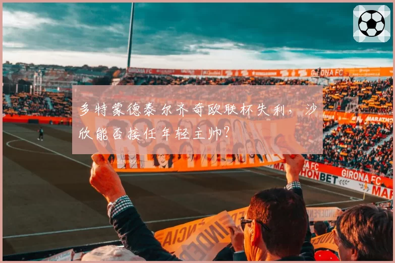多特蒙德泰尔齐奇欧联杯失利，沙欣能否接任年轻主帅？