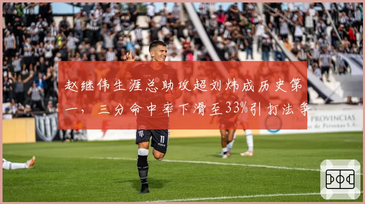 赵继伟生涯总助攻超刘炜成历史第一,三分命中率下滑至33%引打法争议