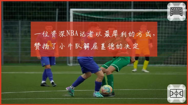 一位资深NBA记者以最犀利的方式,赞扬了小牛队解雇基德的决定