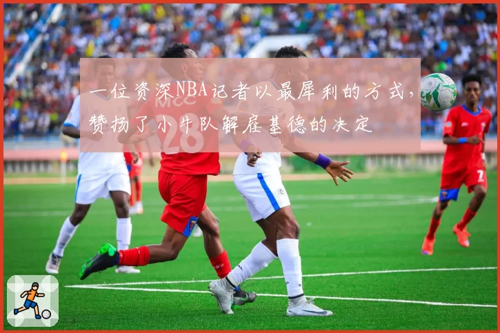 一位资深NBA记者以最犀利的方式,赞扬了小牛队解雇基德的决定