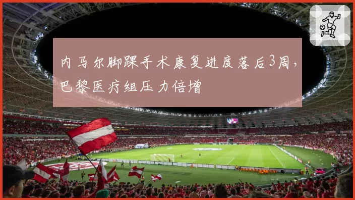 内马尔脚踝手术康复进度落后3周,巴黎医疗组压力倍增