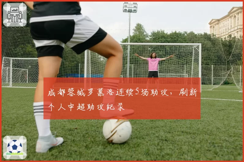 成都蓉城罗慕洛连续5场助攻，刷新个人中超助攻纪录
